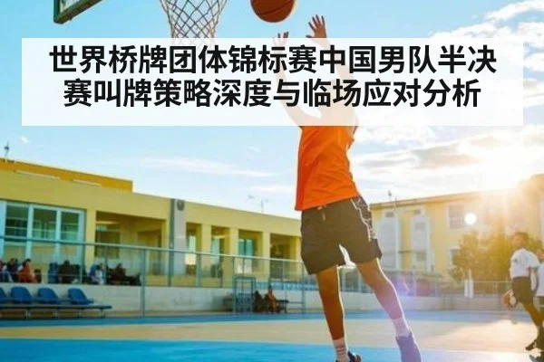 世界桥牌团体锦标赛中国男队半决赛叫牌策略深度与临场应对分析