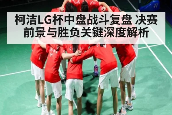 柯洁LG杯中盘战斗复盘 决赛前景与胜负关键深度解析