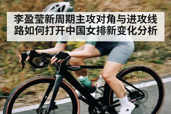 李盈莹新周期主攻对角与进攻线路如何打开中国女排新变化分析
